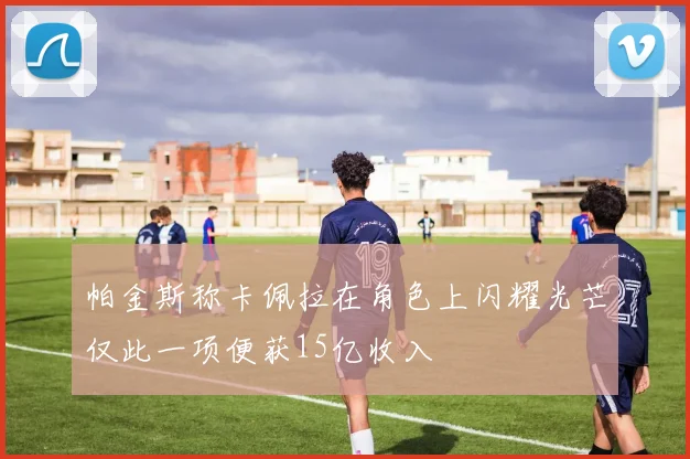 帕金斯称卡佩拉在角色上闪耀光芒仅此一项便获15亿收入
