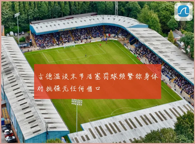 古德温谈末节活塞罚球频繁称身体对抗强无任何借口