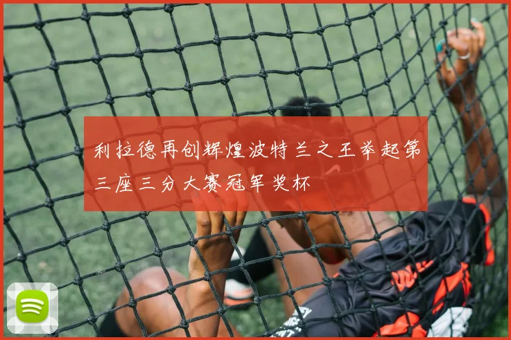 利拉德再创辉煌波特兰之王举起第三座三分大赛冠军奖杯