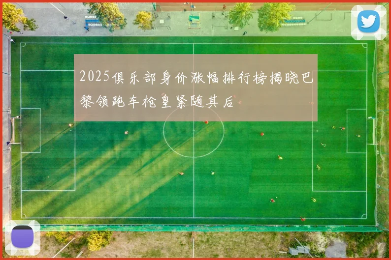 2025俱乐部身价涨幅排行榜揭晓巴黎领跑车枪皇紧随其后