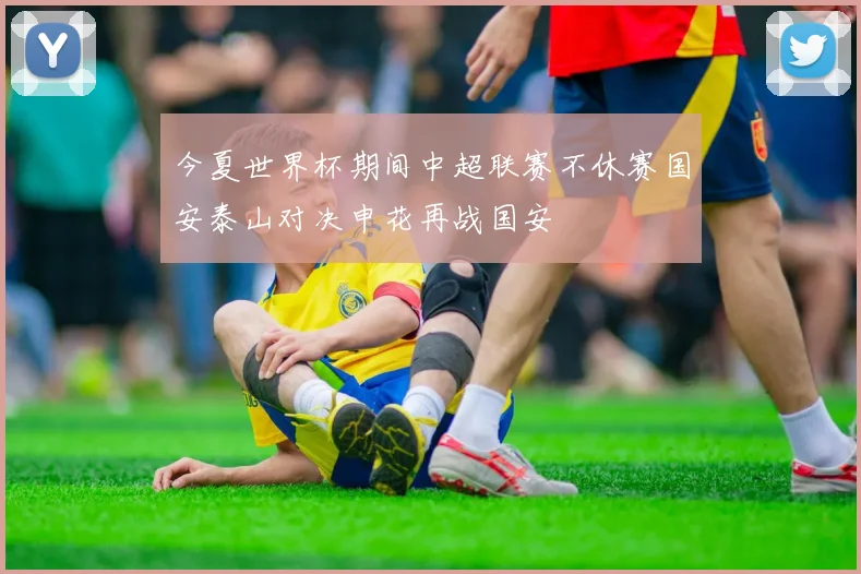 今夏世界杯期间中超联赛不休赛国安泰山对决申花再战国安