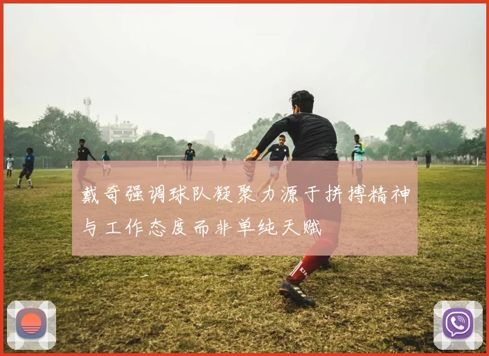 戴奇强调球队凝聚力源于拼搏精神与工作态度而非单纯天赋