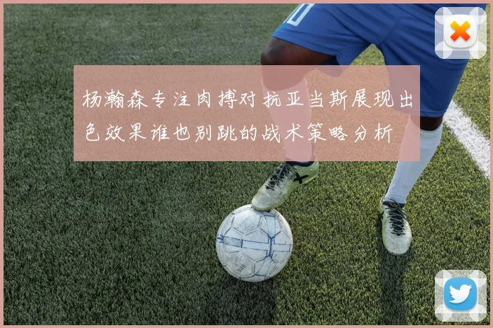 杨瀚森专注肉搏对抗亚当斯展现出色效果谁也别跳的战术策略分析