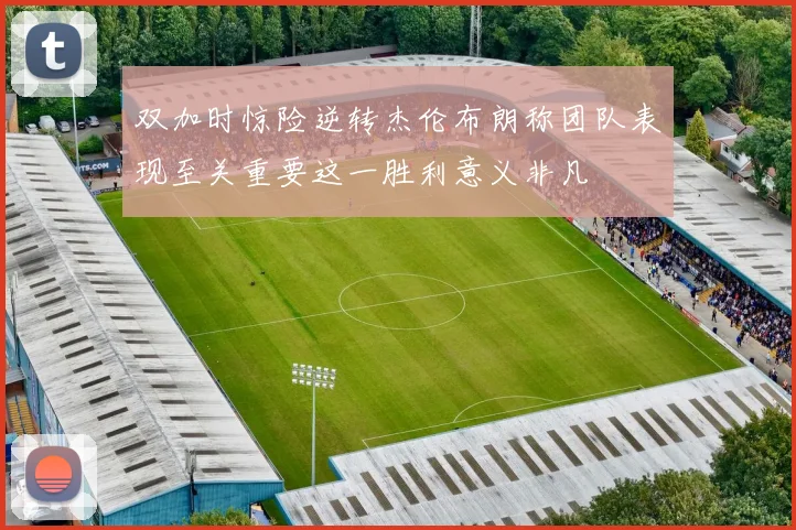 双加时惊险逆转杰伦布朗称团队表现至关重要这一胜利意义非凡