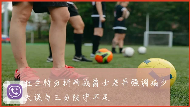 杜兰特分析两战爵士差异强调减少失误与三分防守不足