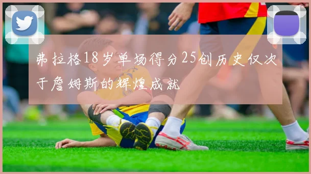 弗拉格18岁单场得分25创历史仅次于詹姆斯的辉煌成就