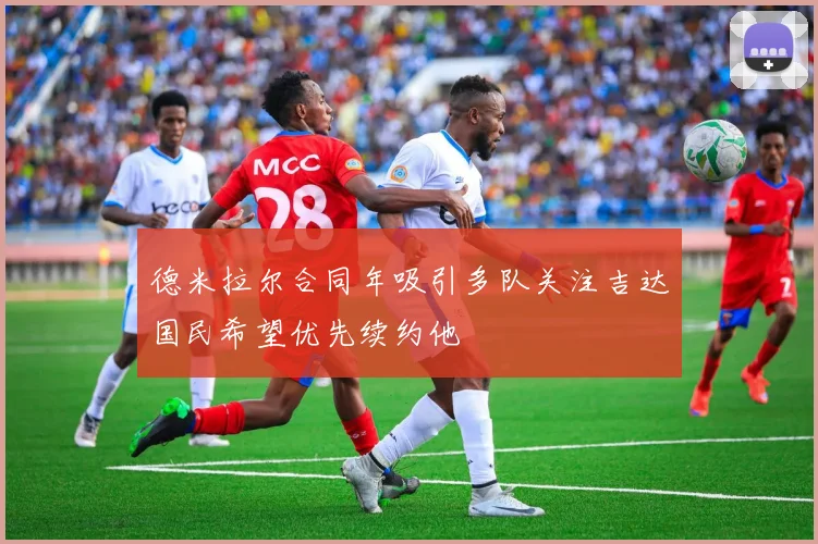 德米拉尔合同年吸引多队关注吉达国民希望优先续约他