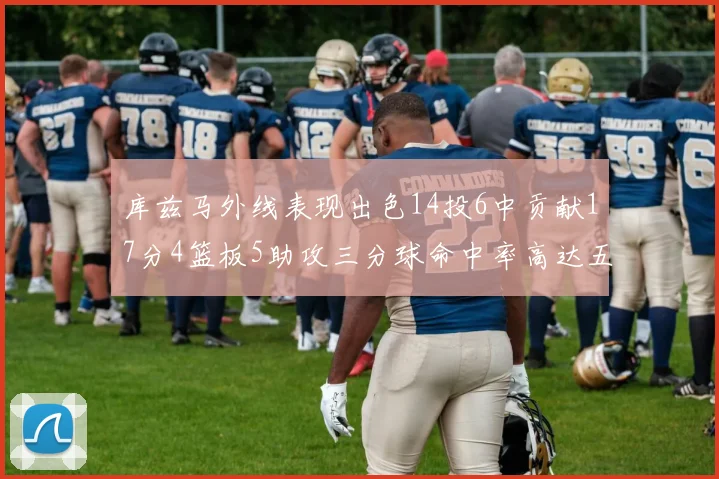 库兹马外线表现出色14投6中贡献17分4篮板5助攻三分球命中率高达五成