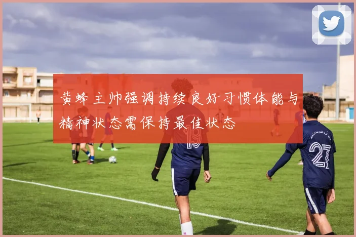 黄蜂主帅强调持续良好习惯体能与精神状态需保持最佳状态