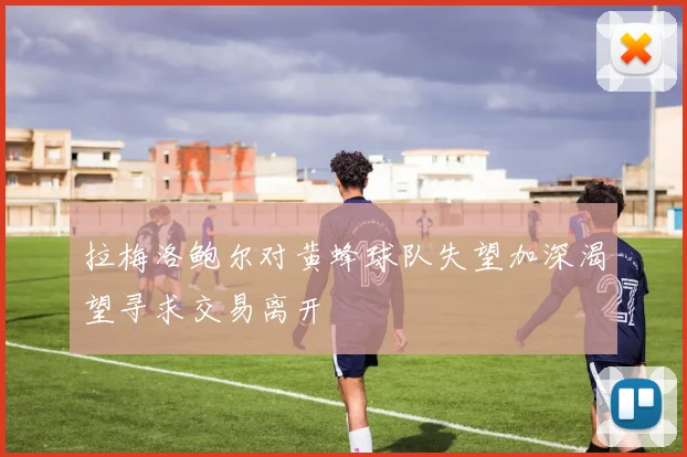 拉梅洛鲍尔对黄蜂球队失望加深渴望寻求交易离开