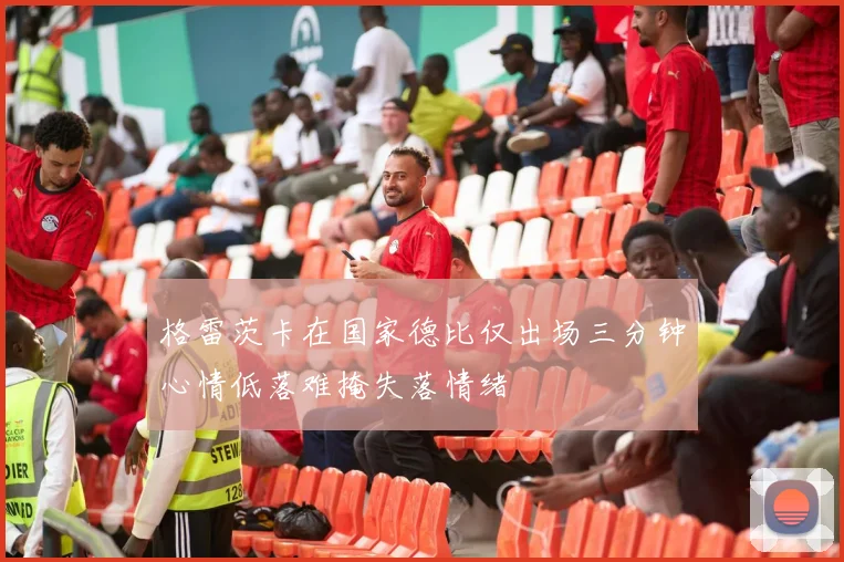 格雷茨卡在国家德比仅出场三分钟心情低落难掩失落情绪