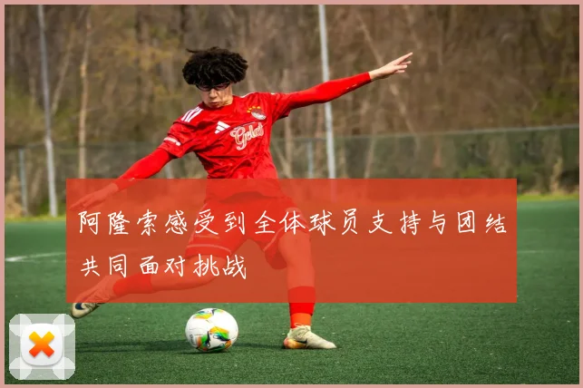 阿隆索感受到全体球员支持与团结共同面对挑战