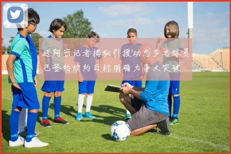 迈阿密记者揭秘引援动态多名球员已签约续约目标明确力争大突破