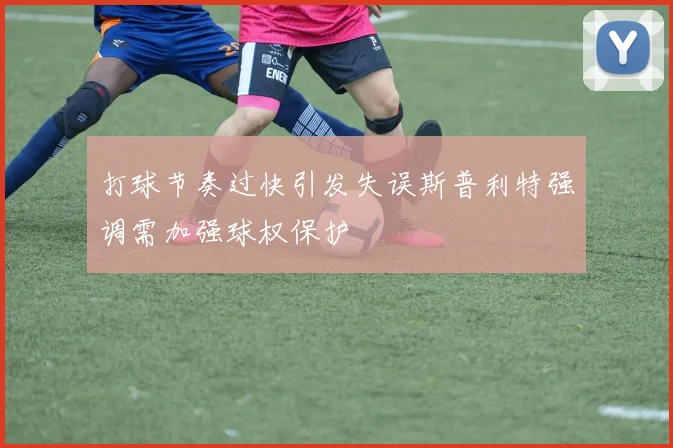 打球节奏过快引发失误斯普利特强调需加强球权保护