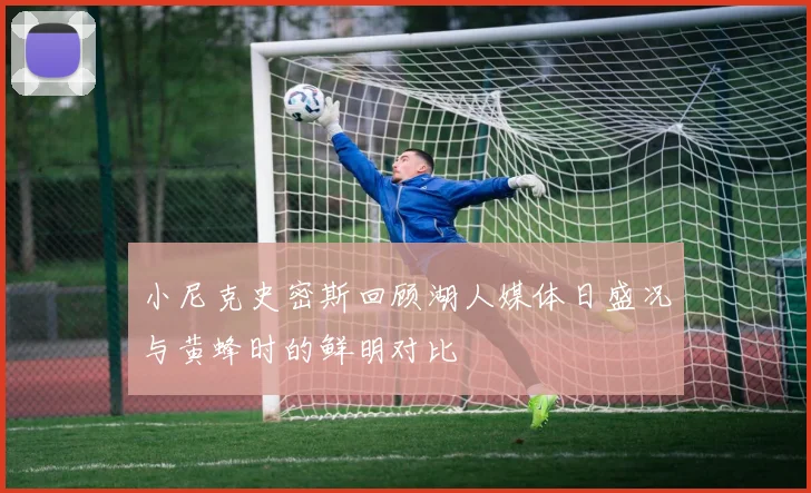 小尼克史密斯回顾湖人媒体日盛况与黄蜂时的鲜明对比