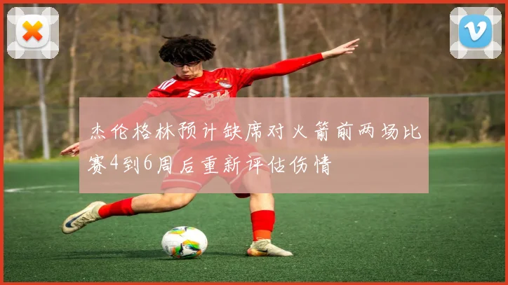 杰伦格林预计缺席对火箭前两场比赛4到6周后重新评估伤情