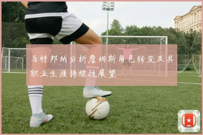 马特邦纳分析詹姆斯角色转变及其职业生涯持续性展望