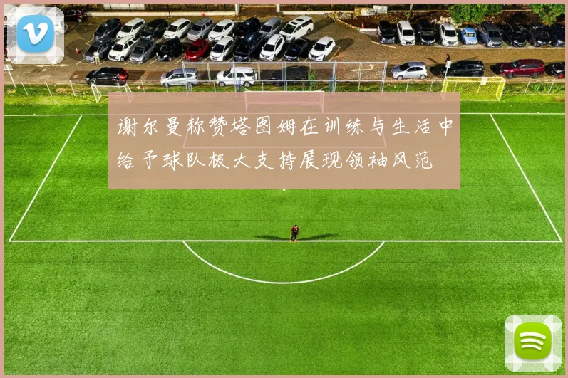 谢尔曼称赞塔图姆在训练与生活中给予球队极大支持展现领袖风范