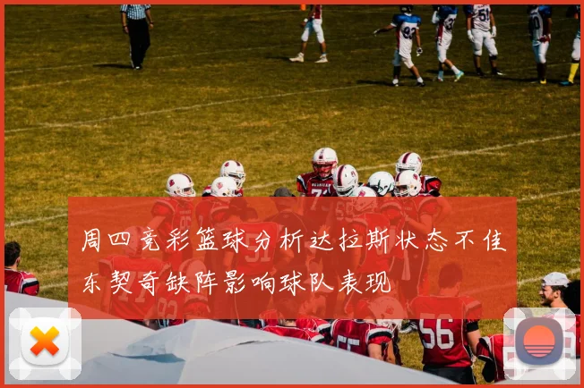 周四竞彩篮球分析达拉斯状态不佳东契奇缺阵影响球队表现