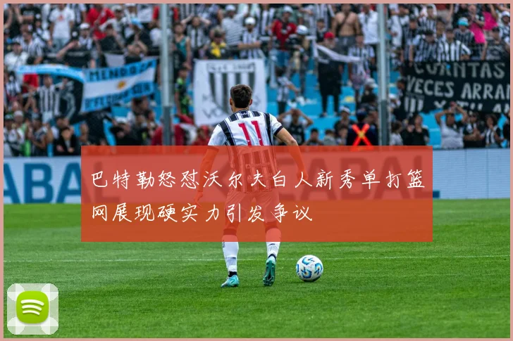 巴特勒怒怼沃尔夫白人新秀单打篮网展现硬实力引发争议