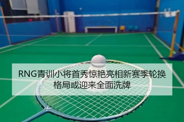 RNG青训小将首秀惊艳亮相新赛季轮换格局或迎来全面洗牌（KAIYUNSPORTS）