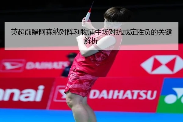 英超前瞻阿森纳对阵利物浦中场对抗或定胜负的关键解析（KAIYUNSPORTS）